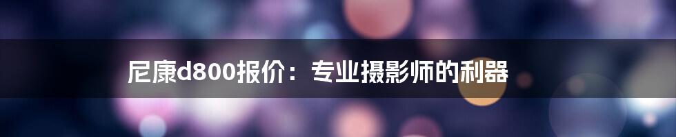 尼康d800报价：专业摄影师的利器