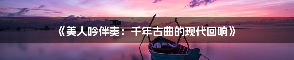 《美人吟伴奏：千年古曲的现代回响》