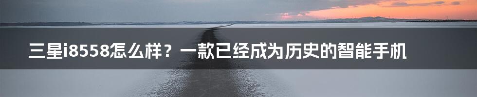 三星i8558怎么样？一款已经成为历史的智能手机