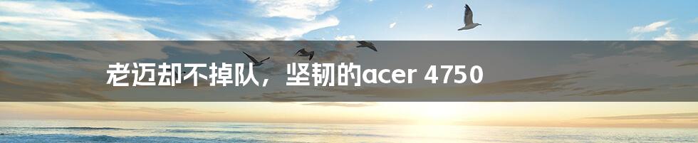 老迈却不掉队，坚韧的acer 4750