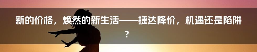 新的价格，焕然的新生活——捷达降价，机遇还是陷阱？