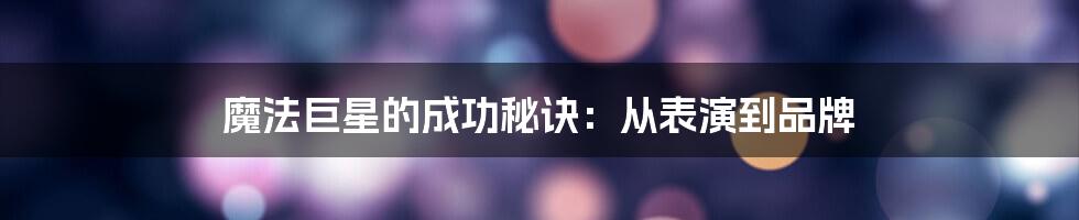 魔法巨星的成功秘诀：从表演到品牌