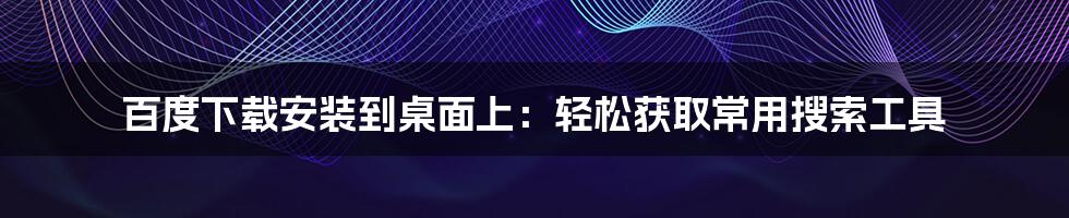 百度下载安装到桌面上：轻松获取常用搜索工具