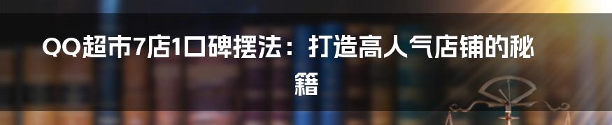 QQ超市7店1口碑摆法：打造高人气店铺的秘籍