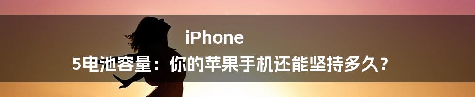 iPhone 5电池容量：你的苹果手机还能坚持多久？