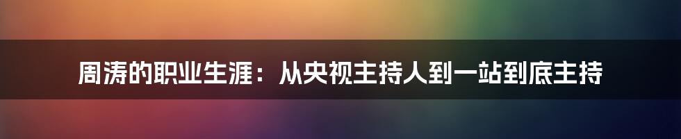 周涛的职业生涯：从央视主持人到一站到底主持