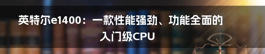 英特尔e1400：一款性能强劲、功能全面的入门级CPU