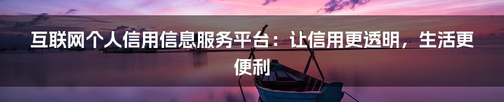 互联网个人信用信息服务平台：让信用更透明，生活更便利