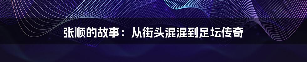 张顺的故事：从街头混混到足坛传奇