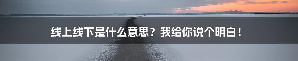 线上线下是什么意思？我给你说个明白！