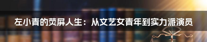 左小青的荧屏人生：从文艺女青年到实力派演员