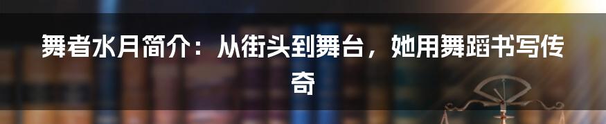 舞者水月简介：从街头到舞台，她用舞蹈书写传奇