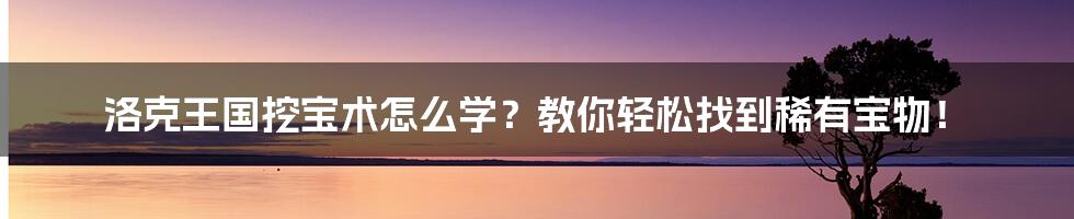 洛克王国挖宝术怎么学？教你轻松找到稀有宝物！