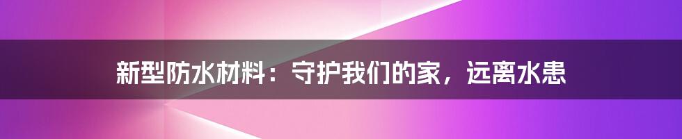 新型防水材料：守护我们的家，远离水患