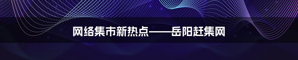 网络集市新热点——岳阳赶集网