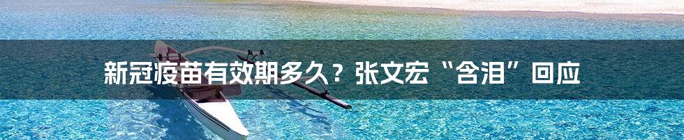 新冠疫苗有效期多久?张文宏“含泪”回应