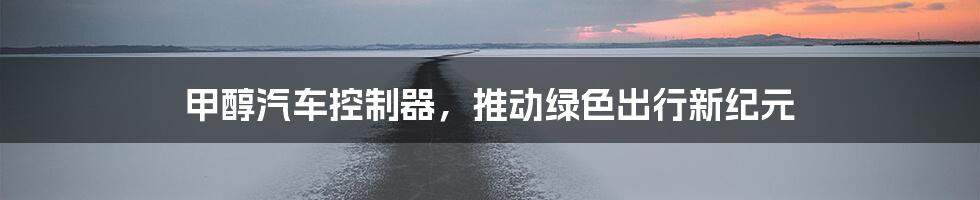 甲醇汽车控制器，推动绿色出行新纪元