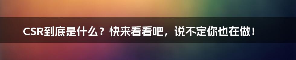 CSR到底是什么？快来看看吧，说不定你也在做！