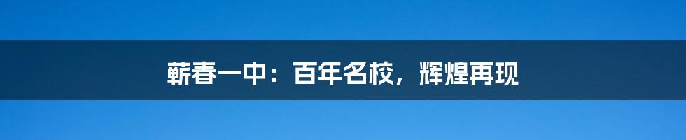 蕲春一中：百年名校，辉煌再现