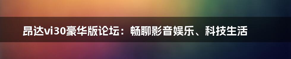 昂达vi30豪华版论坛：畅聊影音娱乐、科技生活