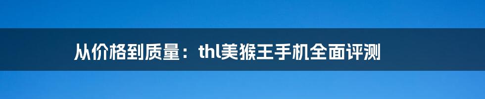 从价格到质量：thl美猴王手机全面评测