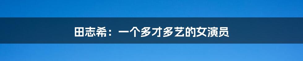 田志希：一个多才多艺的女演员