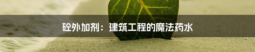 砼外加剂：建筑工程的魔法药水