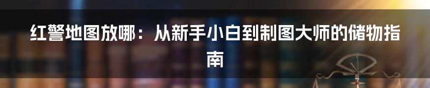 红警地图放哪：从新手小白到制图大师的储物指南