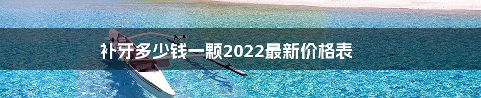 补牙多少钱一颗2022最新价格表