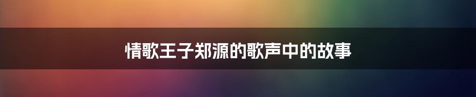 情歌王子郑源的歌声中的故事