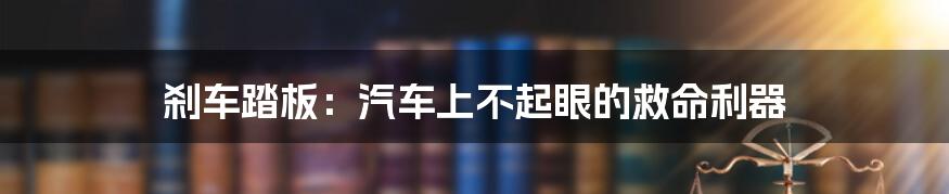 刹车踏板：汽车上不起眼的救命利器