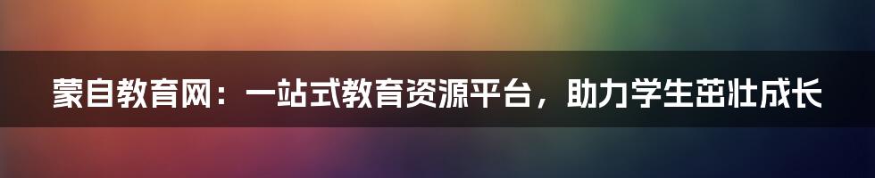 蒙自教育网：一站式教育资源平台，助力学生茁壮成长