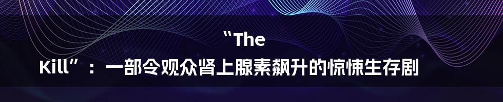 “The Kill”：一部令观众肾上腺素飙升的惊悚生存剧