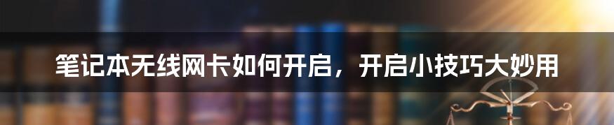 笔记本无线网卡如何开启，开启小技巧大妙用