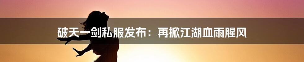 破天一剑私服发布：再掀江湖血雨腥风