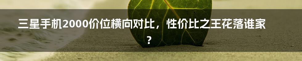 三星手机2000价位横向对比，性价比之王花落谁家？