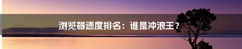 浏览器速度排名：谁是冲浪王？