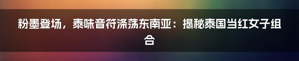 粉墨登场，泰味音符涤荡东南亚：揭秘泰国当红女子组合