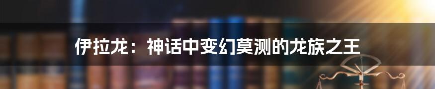 伊拉龙：神话中变幻莫测的龙族之王