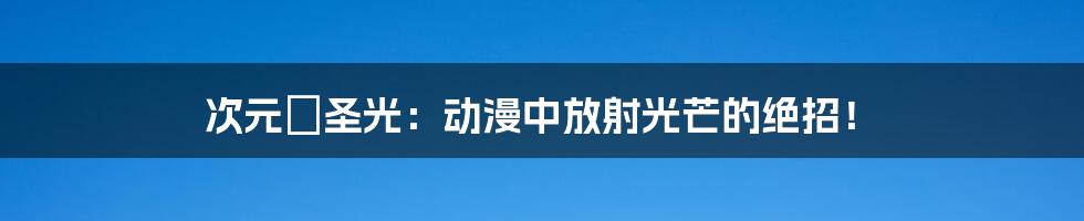 次元の圣光:动漫中放射光芒的绝招!