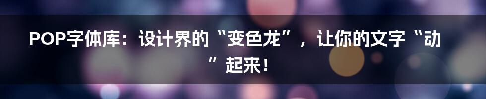 POP字体库：设计界的“变色龙”，让你的文字“动”起来！