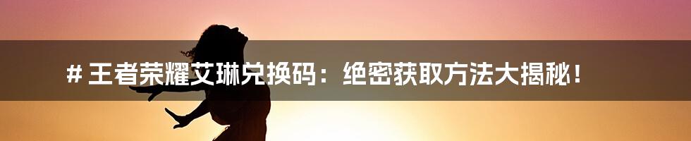 # 王者荣耀艾琳兑换码：绝密获取方法大揭秘！