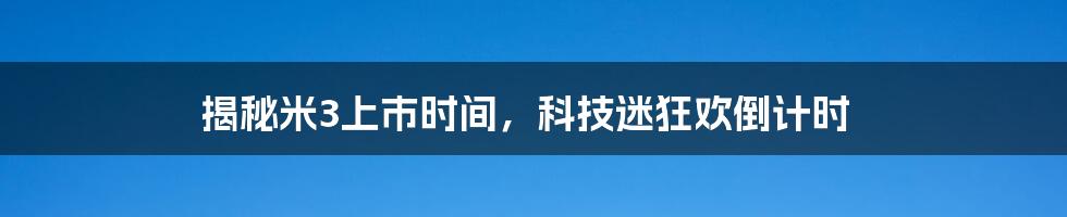 揭秘米3上市时间，科技迷狂欢倒计时