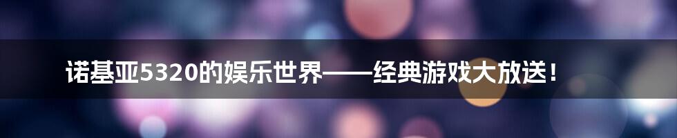 诺基亚5320的娱乐世界——经典游戏大放送！