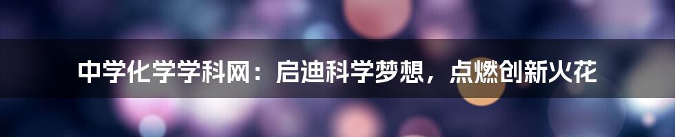 中学化学学科网：启迪科学梦想，点燃创新火花