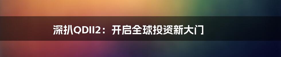 深扒QDII2：开启全球投资新大门