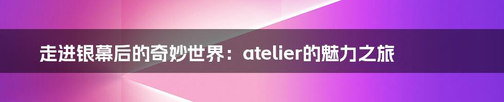 走进银幕后的奇妙世界:atelier的魅力之旅