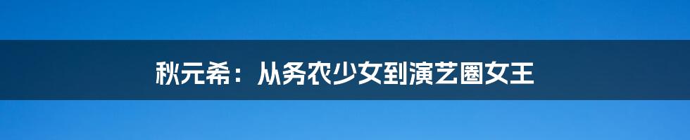 秋元希：从务农少女到演艺圈女王