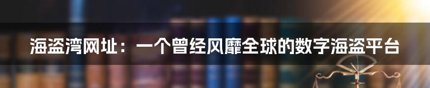 海盗湾网址：一个曾经风靡全球的数字海盗平台