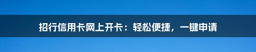 招行信用卡网上开卡:轻松便捷,一键申请
